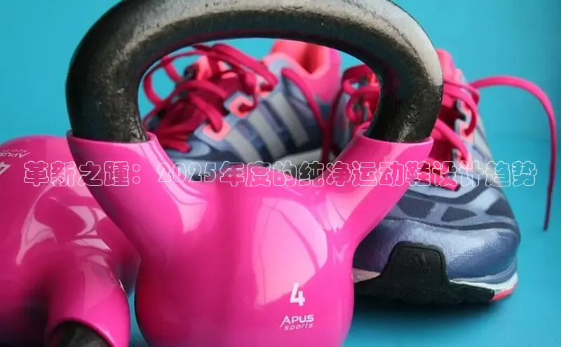 米兰官方手机app网站百家号革新之踵：2025年度的纯净运动鞋设计趋势
