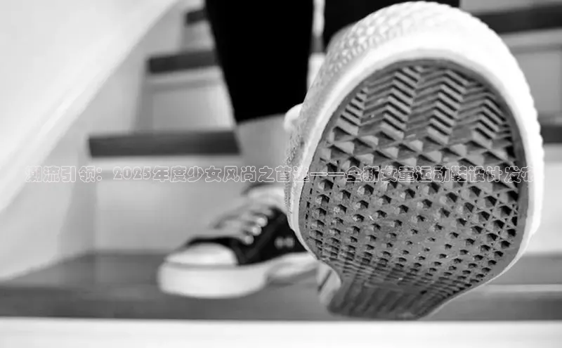 米兰app官方正版官网百度安全社区潮流引领：2025年度少女风尚之首选——全新女童运动鞋设计发布