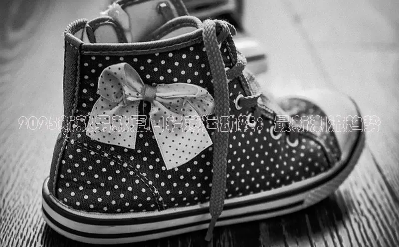 2025新款男款夏日轻薄运动鞋：最新潮流趋势