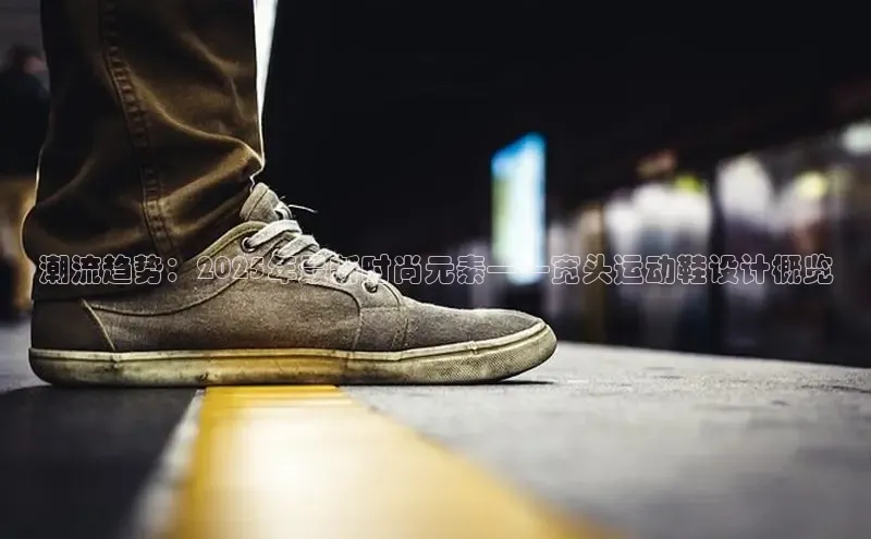 潮流趋势：2025年最新时尚元素——宽头运动鞋设计概览