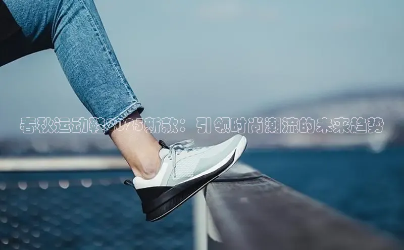 春秋运动鞋2025新款：引领时尚潮流的未来趋势