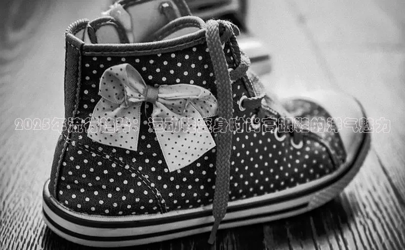 2025年流行趋势：运动鞋变身时尚高跟鞋的洋气魅力