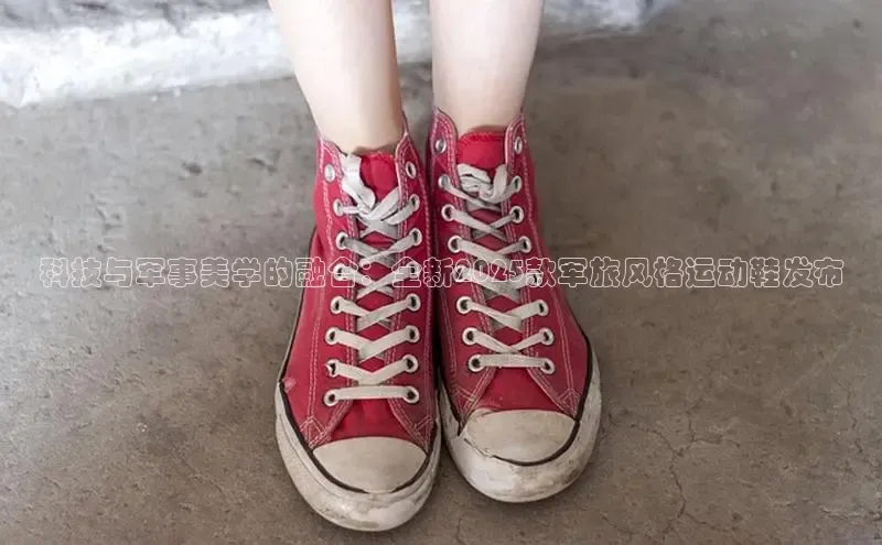 科技与军事美学的融合：全新2025款军旅风格运动鞋发布