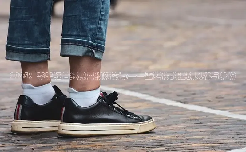 2025：李宁红色经典再续新篇章——重塑你的运动风格与身份