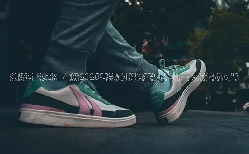 潮流引领者：全新2025春款安踏男童运动鞋，未来运动风尚