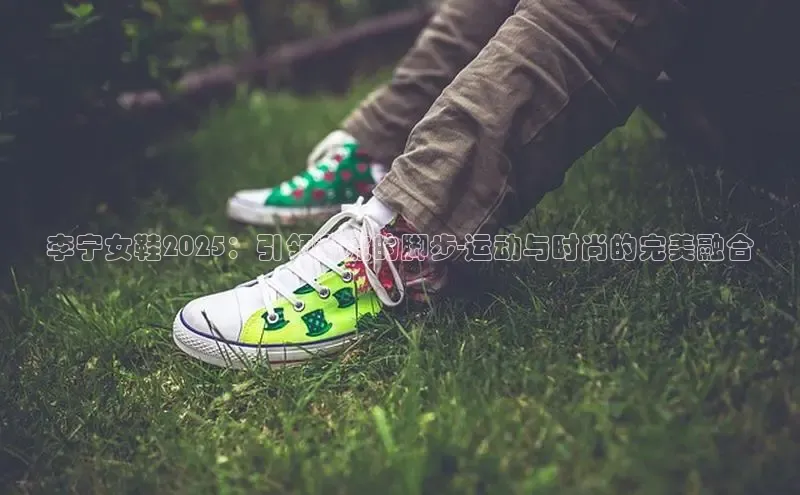李宁女鞋2025：引领潮流的脚步-运动与时尚的完美融合