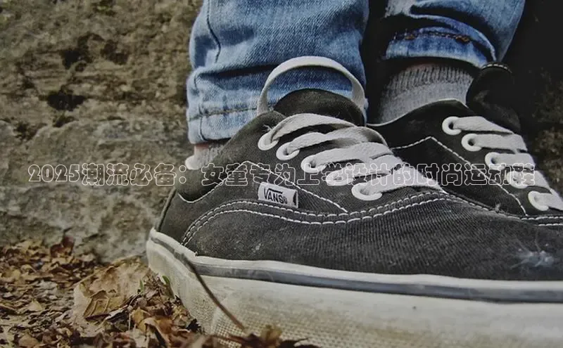 2025潮流必备：女童专为上学设计的时尚运动鞋