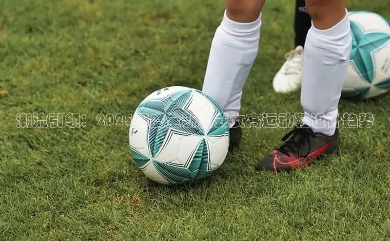 潮流引领：2025年度全新女式女高运动鞋设计趋势